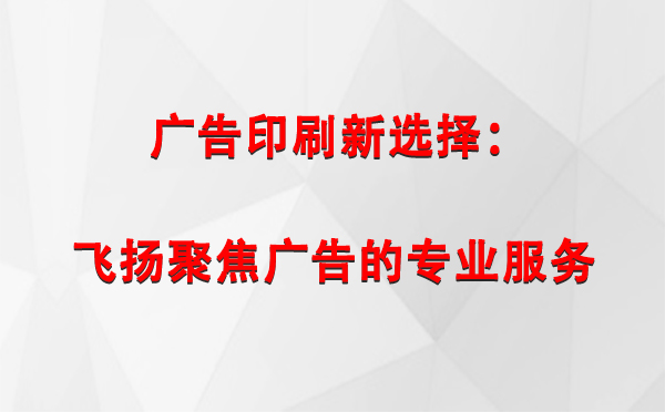 西吉广告印刷新选择：飞扬聚焦广告的专业服务